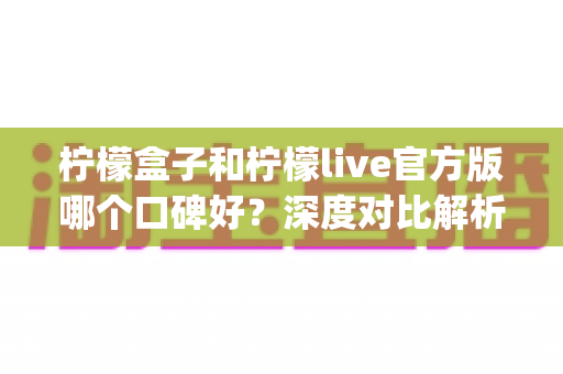 柠檬盒子和柠檬live官方版哪个口碑好?深度对比解析,帮你选对心仪的娱乐App 柠檬盒子和柠檬live官方版哪个口碑好?深度对比解析,帮你选对心仪的娱乐App