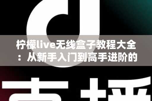 柠檬live无线盒子教程大全:从新手入门到高手进阶的完整实操指南 柠檬live无线盒子教程大全:从新手入门到高手进阶的完整实操指南