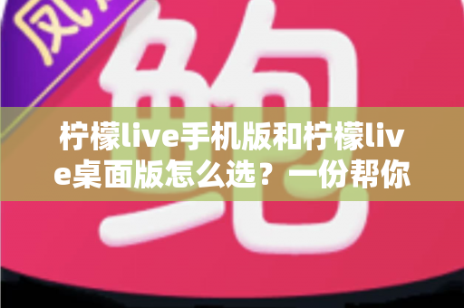 柠檬live手机版和柠檬live桌面版怎么选?一份帮你快速决定的完整对比指南 柠檬live手机版和柠檬live桌面版怎么选?一份帮你快速决定的完整对比指南