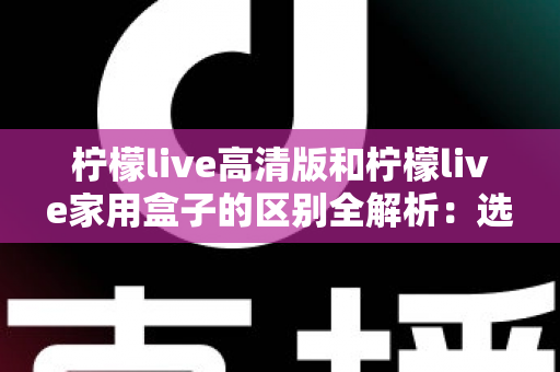 柠檬live高清版和柠檬live家用盒子的区别全解析:选对产品让家庭观影体验翻倍 柠檬live高清版和柠檬live家用盒子的区别全解析:选对产品让家庭观影体验翻倍