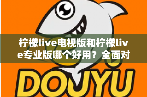 柠檬live电视版和柠檬live专业版哪个好用？全面对比评测，帮你选出最适合的观看神器