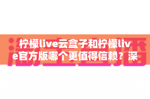 柠檬live云盒子和柠檬live官方版哪个更值得信赖?深度对比分析与安全选择指南 柠檬live云盒子和柠檬live官方版哪个更值得信赖?深度对比分析与安全选择指南