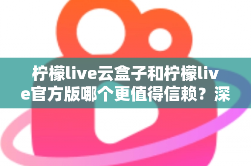 柠檬live云盒子和柠檬live官方版哪个更值得信赖?深度对比分析与安全选择指南 柠檬live云盒子和柠檬live官方版哪个更值得信赖?深度对比分析与安全选择指南