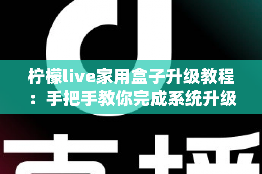 柠檬live家用盒子升级教程：手把手教你完成系统升级，让设备焕然一新