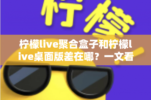 柠檬live聚合盒子和柠檬live桌面版差在哪?一文看懂核心区别,选对工具不踩坑 柠檬live聚合盒子和柠檬live桌面版差在哪?一文看懂核心区别,选对工具不踩坑