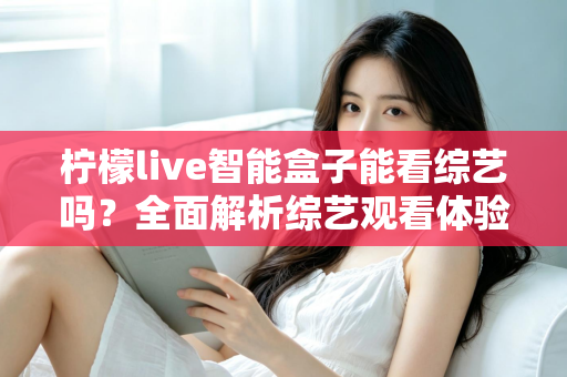 柠檬live智能盒子能看综艺吗?全面解析综艺观看体验与实用操作指南 柠檬live智能盒子能看综艺吗?全面解析综艺观看体验与实用操作指南