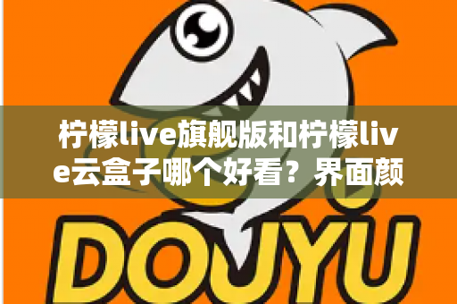 柠檬live旗舰版和柠檬live云盒子哪个好看?界面颜值与视觉体验全面深度对比 柠檬live旗舰版和柠檬live云盒子哪个好看?界面颜值与视觉体验全面深度对比