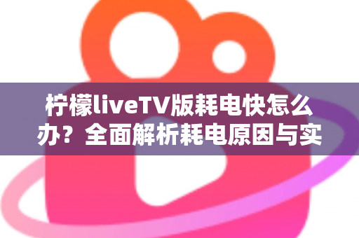 柠檬liveTV版耗电快怎么办？全面解析耗电原因与实用省电技巧，让设备续航更持久