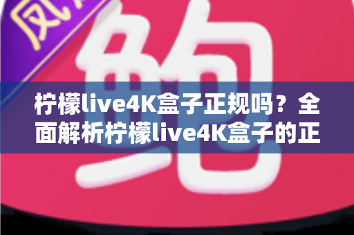 柠檬live4K盒子正规吗?全面解析柠檬live4K盒子的正规性、选购要点与常见风险 柠檬live4K盒子正规吗?全面解析柠檬live4K盒子的正规性、选购要点与常见风险