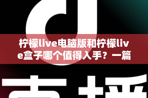 柠檬live电脑版和柠檬live盒子哪个值得入手?一篇讲透的深度选购指南 柠檬live电脑版和柠檬live盒子哪个值得入手?一篇讲透的深度选购指南