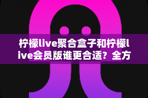 柠檬live聚合盒子和柠檬live会员版谁更合适?全方位深度对比帮你选对不花冤枉钱 柠檬live聚合盒子和柠檬live会员版谁更合适?全方位深度对比帮你选对不花冤枉钱