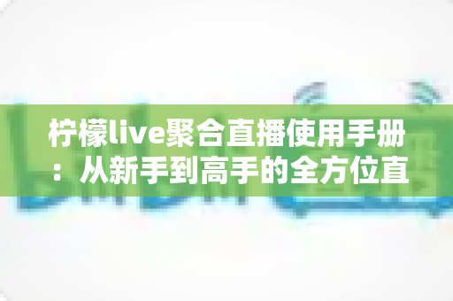 柠檬live聚合直播使用手册：从新手到高手的全方位直播观看指南