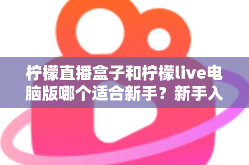 柠檬直播盒子和柠檬live电脑版哪个适合新手？新手入门选择与使用全攻略