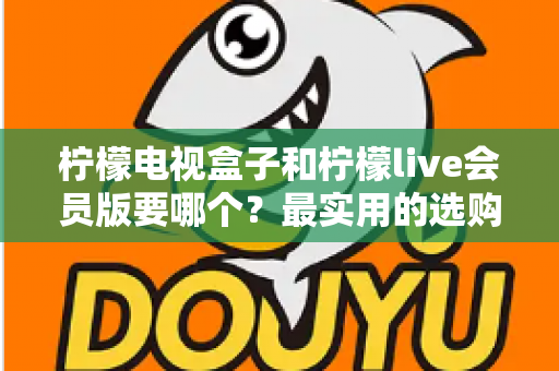 柠檬电视盒子和柠檬live会员版要哪个？最实用的选购对比指南