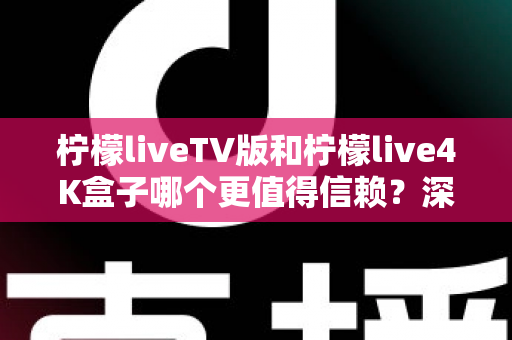 柠檬liveTV版和柠檬live4K盒子哪个更值得信赖？深度对比测评助你选对不踩坑