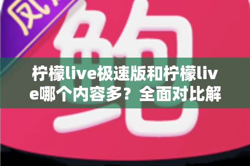 柠檬live极速版和柠檬live哪个内容多？全面对比解析两大版本内容差异与选择指南