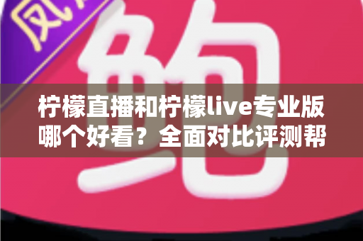 柠檬直播和柠檬live专业版哪个好看？全面对比评测帮你找到最适合自己的观看选择