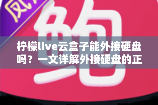 柠檬live云盒子能外接硬盘吗？一文详解外接硬盘的正确方法与实用技巧