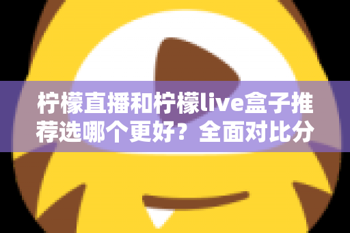 柠檬直播和柠檬live盒子推荐选哪个更好？全面对比分析与选购指南