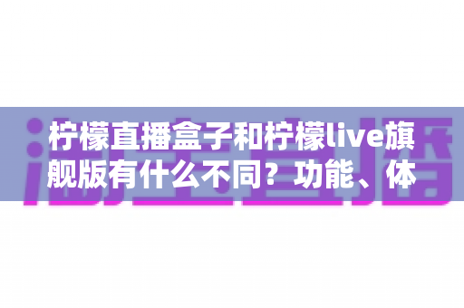 柠檬直播盒子和柠檬live旗舰版有什么不同？功能、体验与选择一文读懂