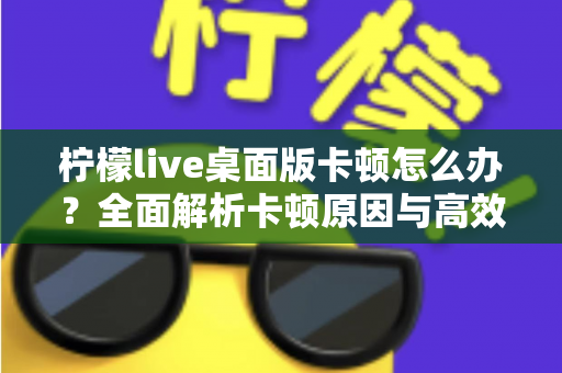 柠檬live桌面版卡顿怎么办？全面解析卡顿原因与高效解决技巧，让你的直播观看体验瞬间流畅丝滑