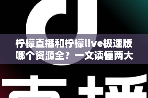 柠檬直播和柠檬live极速版哪个资源全？一文读懂两大版本差异，帮你精准选对不踩坑