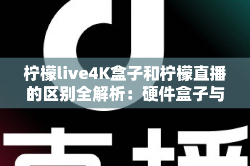 柠檬live4K盒子和柠檬直播的区别全解析:硬件盒子与软件应用该怎么选?一文看懂! 柠檬live4K盒子和柠檬直播的区别全解析:硬件盒子与软件应用该怎么选?一文看懂!