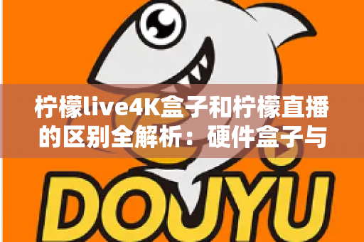 柠檬live4K盒子和柠檬直播的区别全解析:硬件盒子与软件应用该怎么选?一文看懂! 柠檬live4K盒子和柠檬直播的区别全解析:硬件盒子与软件应用该怎么选?一文看懂!