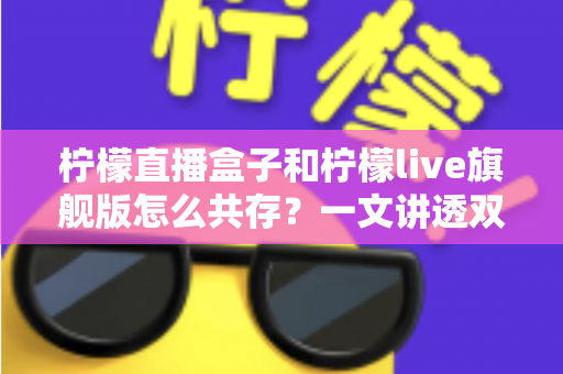 柠檬直播盒子和柠檬live旗舰版怎么共存？一文讲透双版本安装与共存的实用方法