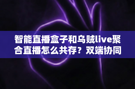 智能直播盒子和乌贼live聚合直播怎么共存？双端协同直播的高效解决方案全解析