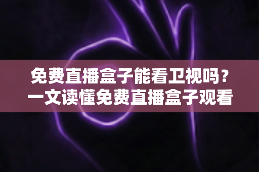 免费直播盒子能看卫视吗？一文读懂免费直播盒子观看卫视的真相、方法与避坑指南