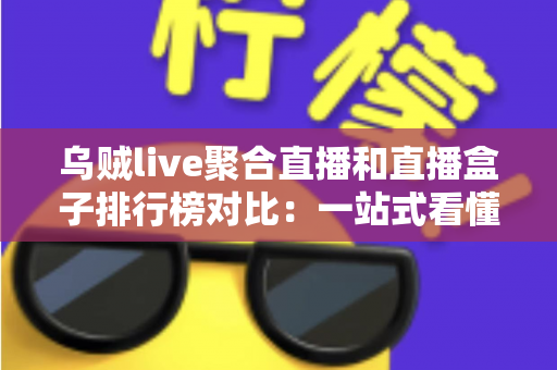 乌贼live聚合直播和直播盒子排行榜对比：一站式看懂哪款直播工具更适合你