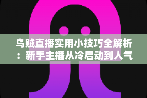 乌贼直播实用小技巧全解析：新手主播从冷启动到人气爆棚的完整攻略