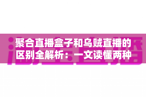 聚合直播盒子和乌贼直播的区别全解析：一文读懂两种直播工具，选对平台不踩坑