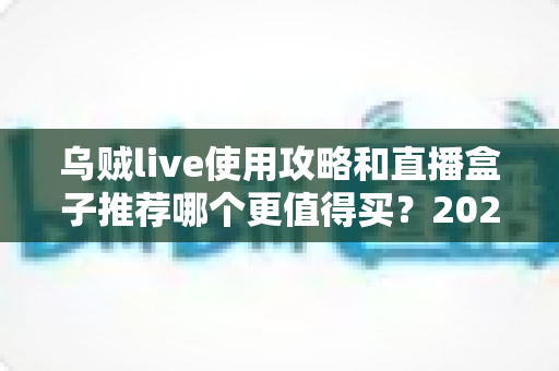 乌贼live使用攻略和直播盒子推荐哪个更值得买?2025最新深度对比测评与避坑选购指南 乌贼live使用攻略和直播盒子推荐哪个更值得买?2025最新深度对比测评与避坑选购指南