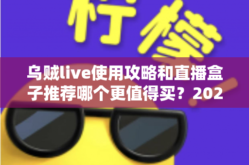 乌贼live使用攻略和直播盒子推荐哪个更值得买?2025最新深度对比测评与避坑选购指南 乌贼live使用攻略和直播盒子推荐哪个更值得买?2025最新深度对比测评与避坑选购指南