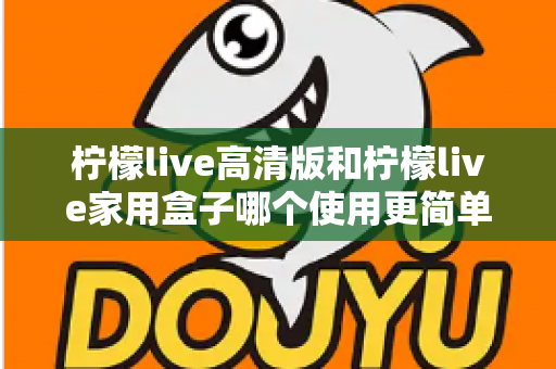 柠檬live高清版和柠檬live家用盒子哪个使用更简单？新手也能秒懂的全维度对比指南