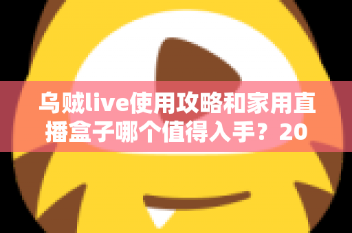 乌贼live使用攻略和家用直播盒子哪个值得入手？2025最全选购与实操指南一文讲透