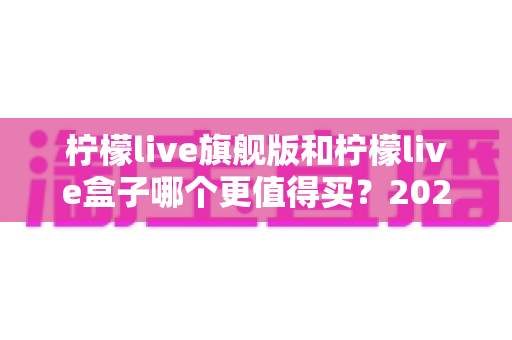 柠檬live旗舰版和柠檬live盒子哪个更值得买？2025年最实用的选购对比指南