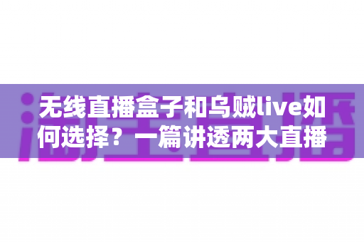 无线直播盒子和乌贼live如何选择?一篇讲透两大直播方案的深度对比指南 无线直播盒子和乌贼live如何选择?一篇讲透两大直播方案的深度对比指南