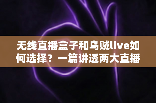 无线直播盒子和乌贼live如何选择？一篇讲透两大直播方案的深度对比指南