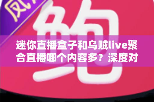 迷你直播盒子和乌贼live聚合直播哪个内容多?深度对比全解析助你选对平台 迷你直播盒子和乌贼live聚合直播哪个内容多?深度对比全解析助你选对平台