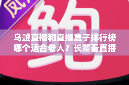 乌贼直播和直播盒子排行榜哪个适合老人?长辈看直播的实用选择指南 乌贼直播和直播盒子排行榜哪个适合老人?长辈看直播的实用选择指南