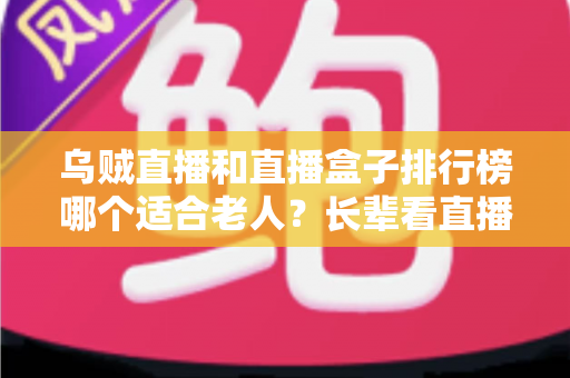 乌贼直播和直播盒子排行榜哪个适合老人?长辈看直播的实用选择指南 乌贼直播和直播盒子排行榜哪个适合老人?长辈看直播的实用选择指南