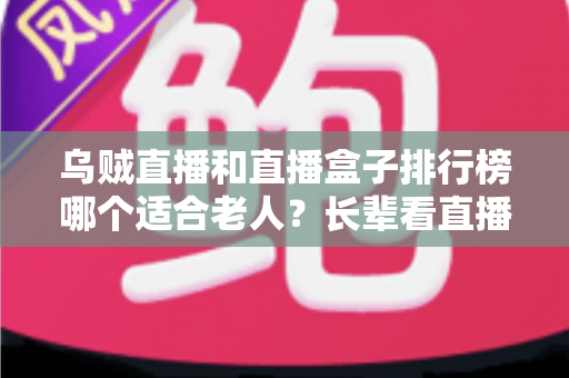 乌贼直播和直播盒子排行榜哪个适合老人?长辈看直播的实用选择指南 乌贼直播和直播盒子排行榜哪个适合老人?长辈看直播的实用选择指南