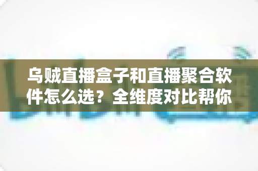 乌贼直播盒子和直播聚合软件怎么选？全维度对比帮你找到最适合的追播方案