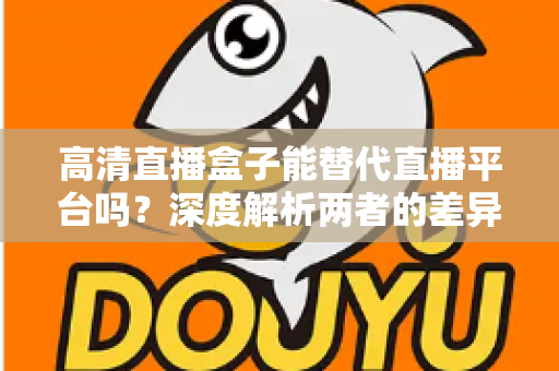 高清直播盒子能替代直播平台吗？深度解析两者的差异与选择指南