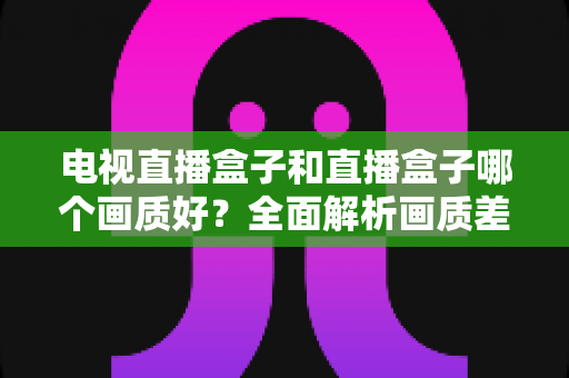电视直播盒子和直播盒子哪个画质好?全面解析画质差异与选购攻略 电视直播盒子和直播盒子哪个画质好?全面解析画质差异与选购攻略