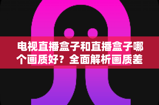 电视直播盒子和直播盒子哪个画质好？全面解析画质差异与选购攻略