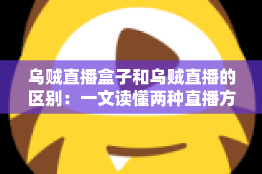 乌贼直播盒子和乌贼直播的区别：一文读懂两种直播方案的核心差异与选择指南